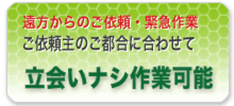 ご依頼主のご都合に合わせて立ち合い無しでの作業も可能です